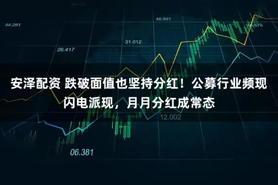 安泽配资 跌破面值也坚持分红！公募行业频现闪电派现，月月分红成常态