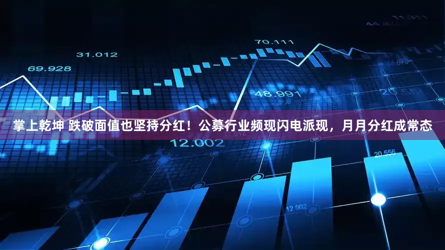 掌上乾坤 跌破面值也坚持分红！公募行业频现闪电派现，月月分红成常态