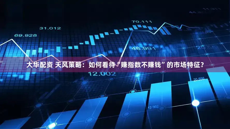 大华配资 天风策略：如何看待“赚指数不赚钱”的市场特征？