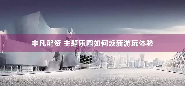非凡配资 主题乐园如何焕新游玩体验