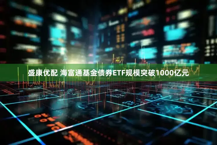 盛康优配 海富通基金债券ETF规模突破1000亿元