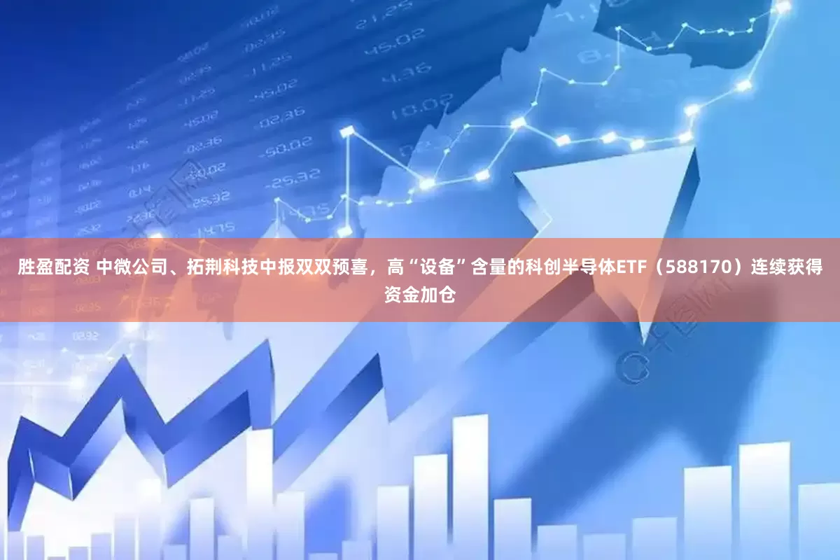 胜盈配资 中微公司、拓荆科技中报双双预喜，高“设备”含量的科创半导体ETF（588170）连续获得资金加仓