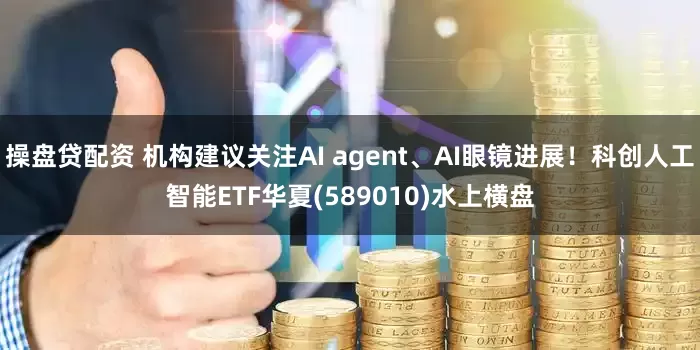 操盘贷配资 机构建议关注AI agent、AI眼镜进展！科创人工智能ETF华夏(589010)水上横盘