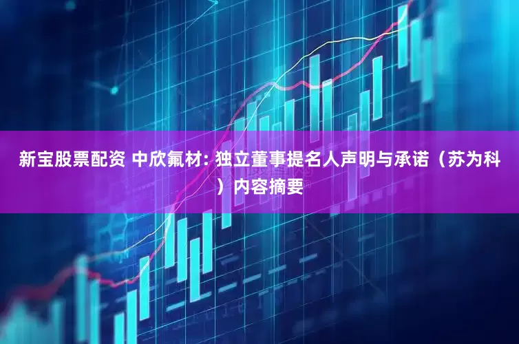 新宝股票配资 中欣氟材: 独立董事提名人声明与承诺（苏为科）内容摘要