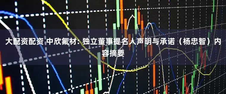 大配资配资 中欣氟材: 独立董事提名人声明与承诺（杨忠智）内容摘要