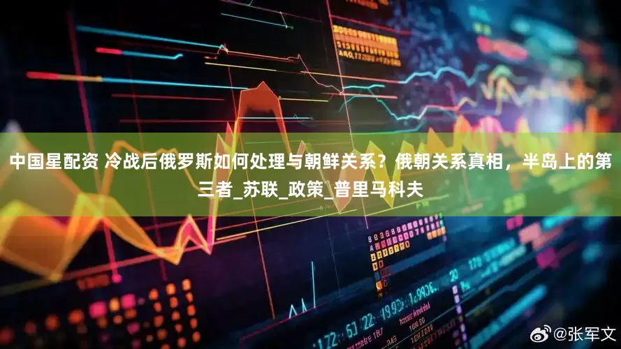 中国星配资 冷战后俄罗斯如何处理与朝鲜关系？俄朝关系真相，半岛上的第三者_苏联_政策_普里马科夫