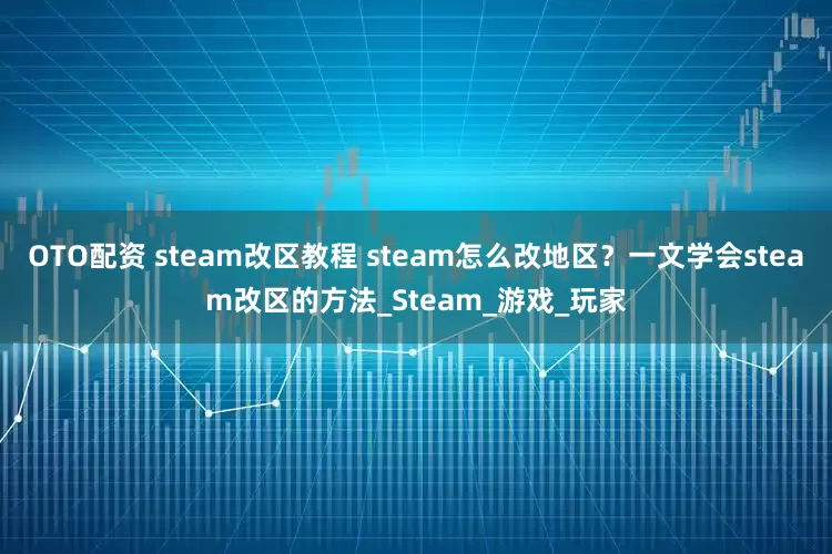 OTO配资 steam改区教程 steam怎么改地区？一文学会steam改区的方法_Steam_游戏_玩家