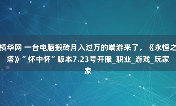 横华网 一台电脑搬砖月入过万的端游来了，《永恒之塔》”怀中怀”版本7.23号开服_职业_游戏_玩家