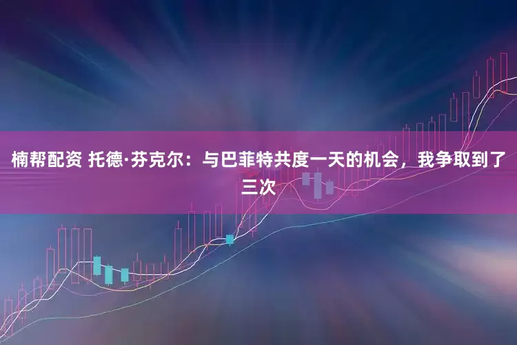 楠帮配资 托德·芬克尔：与巴菲特共度一天的机会，我争取到了三次