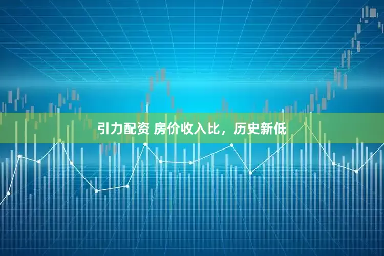 引力配资 房价收入比，历史新低