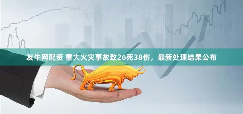 友牛网配资 重大火灾事故致26死38伤，最新处理结果公布
