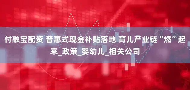 付融宝配资 普惠式现金补贴落地 育儿产业链“燃”起来_政策_婴幼儿_相关公司