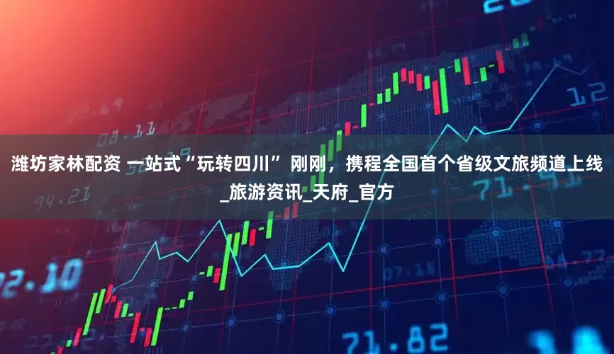 潍坊家林配资 一站式“玩转四川” 刚刚，携程全国首个省级文旅频道上线_旅游资讯_天府_官方
