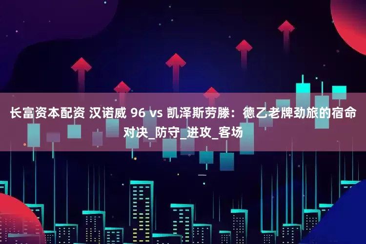 长富资本配资 汉诺威 96 vs 凯泽斯劳滕：德乙老牌劲旅的宿命对决_防守_进攻_客场