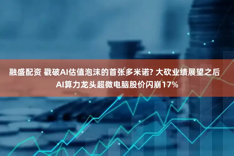 融盛配资 戳破AI估值泡沫的首张多米诺? 大砍业绩展望之后  AI算力龙头超微电脑股价闪崩17%