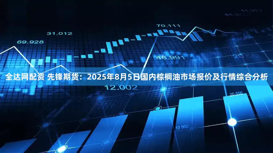 全达网配资 先锋期货：2025年8月5日国内棕榈油市场报价及行情综合分析