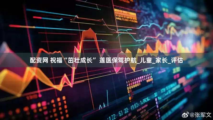 配资网 祝福“茁壮成长” 莲医保驾护航_儿童_家长_评估
