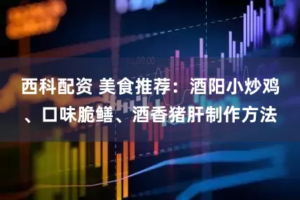 西科配资 美食推荐：酒阳小炒鸡、口味脆鳝、酒香猪肝制作方法
