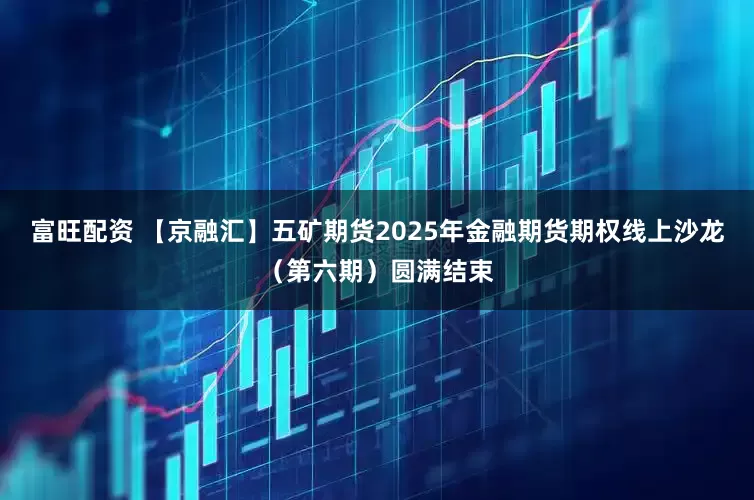 富旺配资 【京融汇】五矿期货2025年金融期货期权线上沙龙（第六期）圆满结束