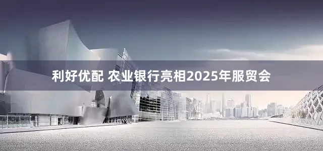 利好优配 农业银行亮相2025年服贸会