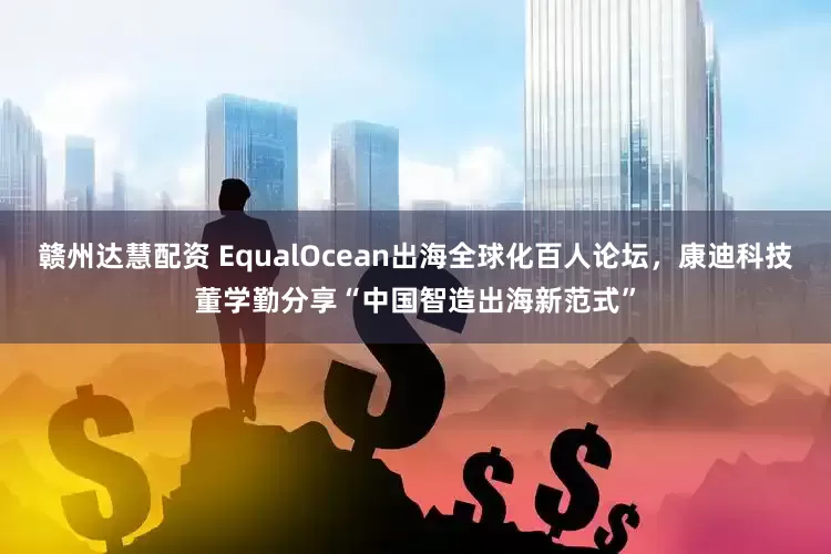 赣州达慧配资 EqualOcean出海全球化百人论坛，康迪科技董学勤分享“中国智造出海新范式”