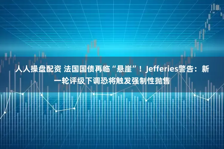 人人操盘配资 法国国债再临“悬崖”！Jefferies警告：新一轮评级下调恐将触发强制性抛售