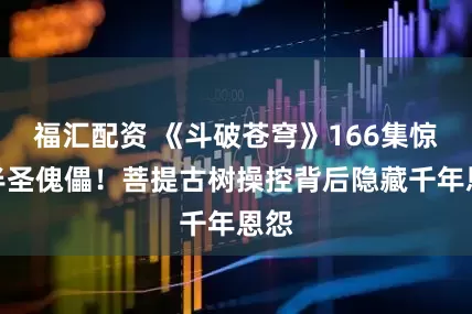 福汇配资 《斗破苍穹》166集惊现半圣傀儡！菩提古树操控背后隐藏千年恩怨