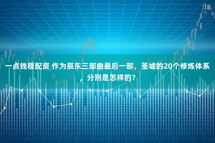 一点钱程配资 作为辰东三部曲最后一部，圣墟的20个修炼体系，分别是怎样的？