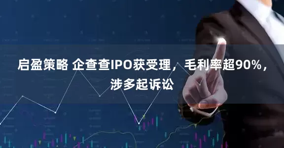 启盈策略 企查查IPO获受理，毛利率超90%，涉多起诉讼