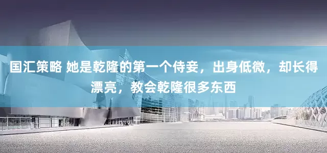 国汇策略 她是乾隆的第一个侍妾，出身低微，却长得漂亮，教会乾隆很多东西