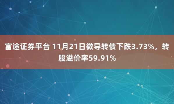 富途证券平台 11月21日微导转债下跌3.73%,转股溢价率59.91%