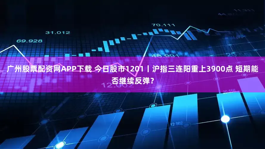 广州股票配资网APP下载 今日股市1201丨沪指三连阳重上3900点 短期能否继续反弹?