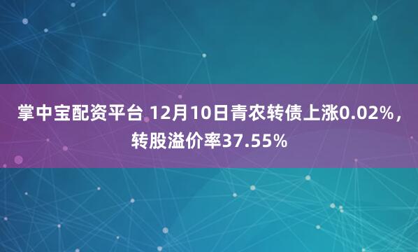 掌中宝配资平台 12月10日青农转债上涨0.02%,转股溢价率37.55%
