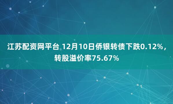 江苏配资网平台 12月10日侨银转债下跌0.12%,转股溢价率75.67%