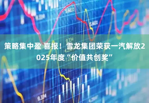 策略集中盈 喜报！雪龙集团荣获一汽解放2025年度“价值共创奖”
