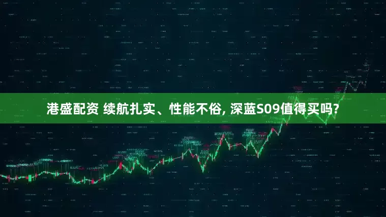 港盛配资 续航扎实、性能不俗, 深蓝S09值得买吗?